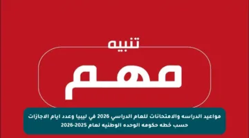 مواعيد الدراسة والامتحانات للعام الدراسي 2026 في ليبيا وعدد أيام الإجازات حسب خطة حكومة الوحدة الوطنية لعام 2025-2026